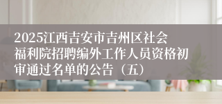2025江西吉安市吉州区社会福利院招聘编外工作人员资格初审通过名单的公告（五）