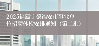 2025福建宁德福安市事业单位招聘体检安排通知（第二批）