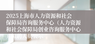 2025上海市人力资源和社会保障局咨询服务中心（人力资源和社会保障局创业咨询服务中心）拟聘人员公示