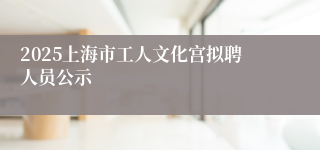 2025上海市工人文化宫拟聘人员公示