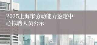 2025上海市劳动能力鉴定中心拟聘人员公示