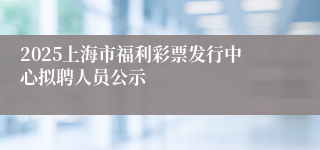 2025上海市福利彩票发行中心拟聘人员公示