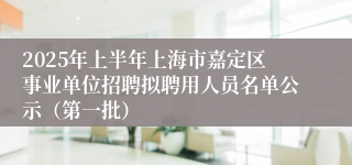 2025年上半年上海市嘉定区事业单位招聘拟聘用人员名单公示（第一批）