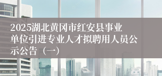 2025湖北黄冈市红安县事业单位引进专业人才拟聘用人员公示公告（一）