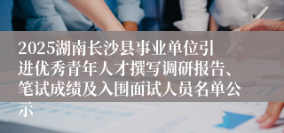 2025湖南长沙县事业单位引进优秀青年人才撰写调研报告、笔试成绩及入围面试人员名单公示