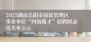 2025湖南岳阳市屈原管理区事业单位“四海揽才”招聘拟录用名单公示