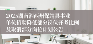2025湖南湘西州保靖县事业单位招聘降低部分岗位开考比例及取消部分岗位计划公告