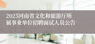 2025河南省文化和旅游厅所属事业单位招聘面试人员公告