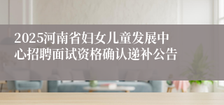 2025河南省妇女儿童发展中心招聘面试资格确认递补公告