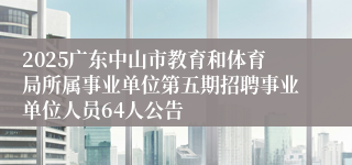 2025广东中山市教育和体育局所属事业单位第五期招聘事业单位人员64人公告