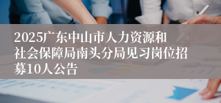 2025广东中山市人力资源和社会保障局南头分局见习岗位招募10人公告