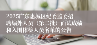 2025广东惠城区纪委监委招聘编外人员（第二批）面试成绩和入围体检人员名单的公告