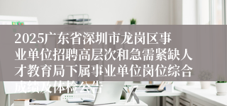 2025广东省深圳市龙岗区事业单位招聘高层次和急需紧缺人才教育局下属事业单位岗位综合成绩及体检公告
