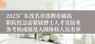 2025广东茂名市选聘市属高职院校急需紧缺博士人才直接业务考核成绩及入围体检人员名单公告