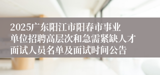 2025广东阳江市阳春市事业单位招聘高层次和急需紧缺人才面试人员名单及面试时间公告