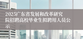 2025广东省发展和改革研究院招聘高校毕业生拟聘用人员公示