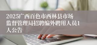 2025广西百色市西林县市场监督管理局招聘编外聘用人员1人公告