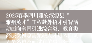 2025春季四川雅安汉源县“雅州英才”工程赴外招才引智活动面向全国引进综合类、教育类高层次和急需紧缺人才进入面试人员名单及面试有关事宜公告