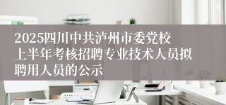 2025四川中共泸州市委党校上半年考核招聘专业技术人员拟聘用人员的公示
