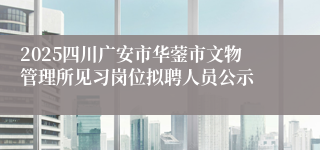 2025四川广安市华蓥市文物管理所见习岗位拟聘人员公示