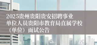 2025贵州贵阳贵安招聘事业单位人员贵阳市教育局直属学校（单位）面试公告
