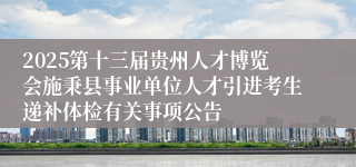 2025第十三届贵州人才博览会施秉县事业单位人才引进考生递补体检有关事项公告