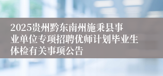 2025贵州黔东南州施秉县事业单位专项招聘优师计划毕业生体检有关事项公告