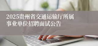 2025贵州省交通运输厅所属事业单位招聘面试公告