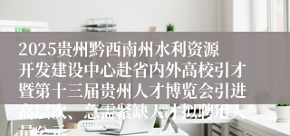 2025贵州黔西南州水利资源开发建设中心赴省内外高校引才暨第十三届贵州人才博览会引进高层次、急需紧缺人才拟聘用人员公示