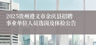 2025贵州遵义市余庆县招聘事业单位人员选岗及体检公告