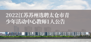 2022江苏苏州选聘太仓市青少年活动中心教师1人公告