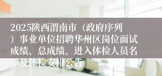 2025陕西渭南市（政府序列）事业单位招聘华州区岗位面试成绩、总成绩、进入体检人员名单及体检安排公告