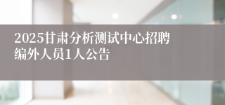 2025甘肃分析测试中心招聘编外人员1人公告
