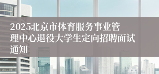 2025北京市体育服务事业管理中心退役大学生定向招聘面试通知
