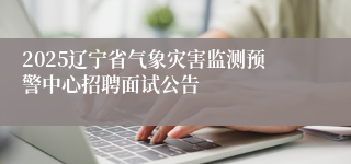 2025辽宁省气象灾害监测预警中心招聘面试公告
