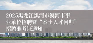 2025黑龙江黑河市漠河市事业单位招聘暨“本土人才回归”招聘准考证通知