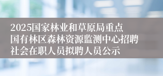 2025国家林业和草原局重点国有林区森林资源监测中心招聘社会在职人员拟聘人员公示