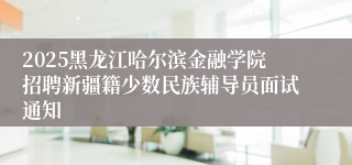 2025黑龙江哈尔滨金融学院招聘新疆籍少数民族辅导员面试通知