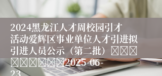 2024黑龙江人才周校园引才活动爱辉区事业单位人才引进拟引进人员公示（第二批）									2025-06-23
