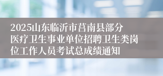 2025山东临沂市莒南县部分医疗卫生事业单位招聘卫生类岗位工作人员考试总成绩通知