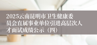 2025云南昆明市卫生健康委员会直属事业单位引进高层次人才面试成绩公示（四）