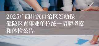 2025广西壮族自治区妇幼保健院区直事业单位统一招聘考察和体检公告