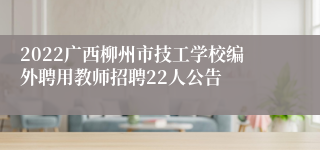 2022广西柳州市技工学校编外聘用教师招聘22人公告