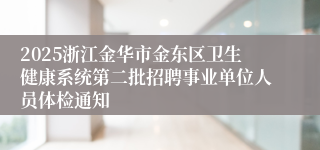 2025浙江金华市金东区卫生健康系统第二批招聘事业单位人员体检通知