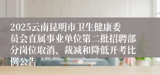 2025云南昆明市卫生健康委员会直属事业单位第二批招聘部分岗位取消、裁减和降低开考比例公告