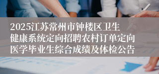 2025江苏常州市钟楼区卫生健康系统定向招聘农村订单定向医学毕业生综合成绩及体检公告