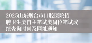 2025山东烟台市口腔医院招聘卫生类自主笔试类岗位笔试成绩查询时间及网址通知