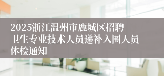 2025浙江温州市鹿城区招聘卫生专业技术人员递补入围人员体检通知