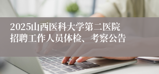 2025山西医科大学第二医院招聘工作人员体检、考察公告