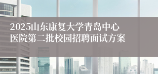 2025山东康复大学青岛中心医院第二批校园招聘面试方案